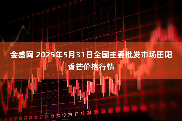 金盛网 2025年5月31日全国主要批发市场田阳香芒价格行情