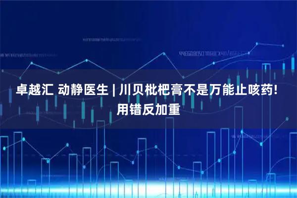 卓越汇 动静医生 | 川贝枇杷膏不是万能止咳药! 用错反加重