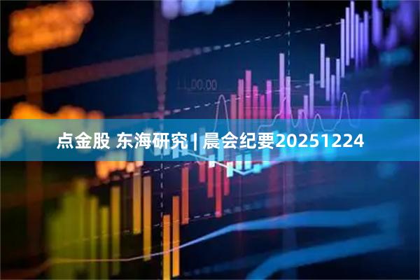 点金股 东海研究 | 晨会纪要20251224