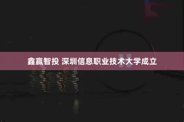 鑫赢智投 深圳信息职业技术大学成立