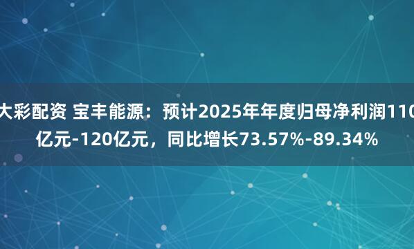 大彩配资 宝丰能源：预计2025年年度归母净利润110亿元-120亿元，同比增长73.57%-89.34%