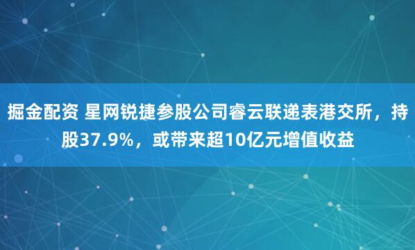 掘金配资 星网锐捷参股公司睿云联递表港交所，持股37.9%，或带来超10亿元增值收益