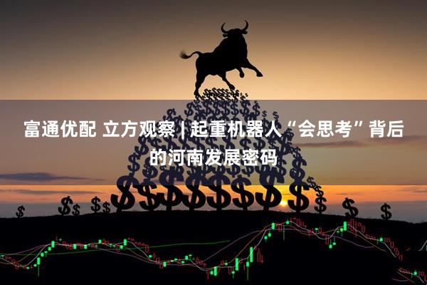 富通优配 立方观察 | 起重机器人“会思考”背后的河南发展密码