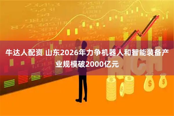 牛达人配资 山东2026年力争机器人和智能装备产业规模破2000亿元