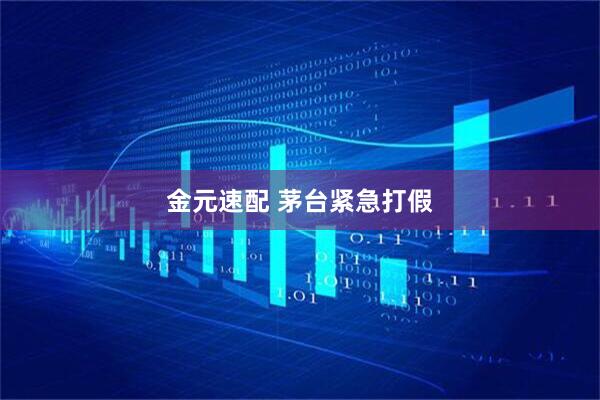 金元速配 茅台紧急打假
