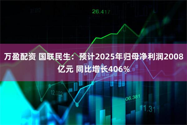 万盈配资 国联民生：预计2025年归母净利润2008亿元 同比增长406%