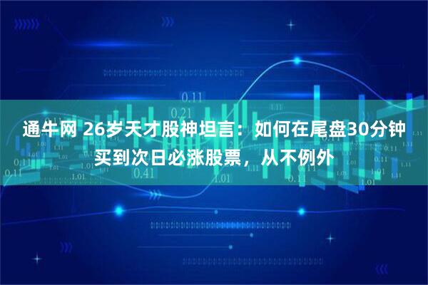 通牛网 26岁天才股神坦言：如何在尾盘30分钟买到次日必涨股票，从不例外