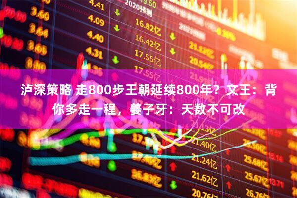 泸深策略 走800步王朝延续800年？文王：背你多走一程，姜子牙：天数不可改