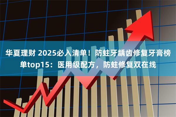 华夏理财 2025必入清单！防蛀牙龋齿修复牙膏榜单top15：医用级配方，防蛀修复双在线