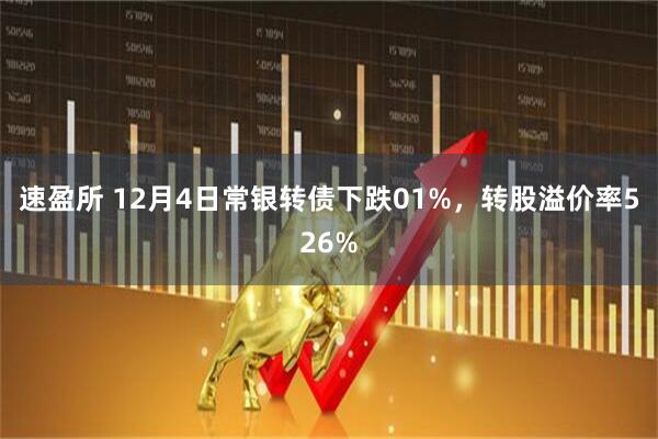 速盈所 12月4日常银转债下跌01%，转股溢价率526%