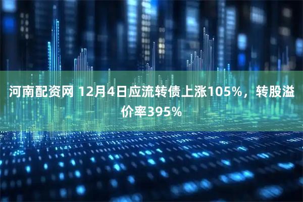 河南配资网 12月4日应流转债上涨105%，转股溢价率395%