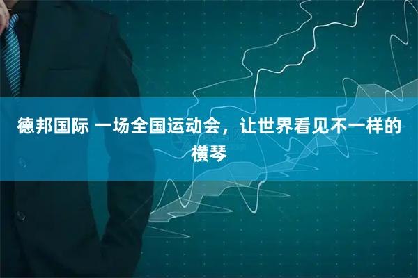 德邦国际 一场全国运动会，让世界看见不一样的横琴