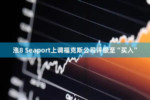 涨8 Seaport上调福克斯公司评级至“买入”