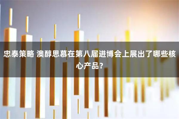 忠泰策略 澳醇思慕在第八届进博会上展出了哪些核心产品？