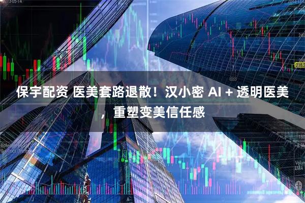 保宇配资 医美套路退散！汉小密 AI + 透明医美，重塑变美信任感