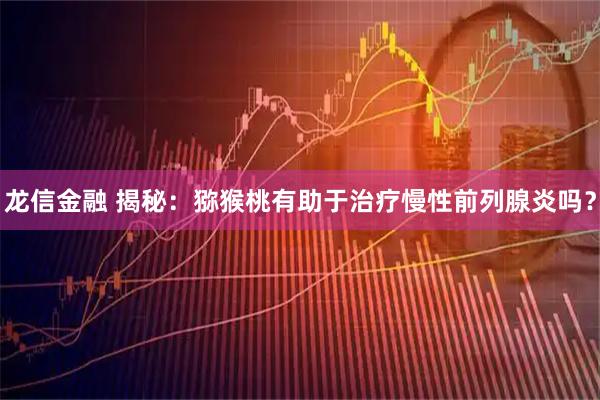 龙信金融 揭秘：猕猴桃有助于治疗慢性前列腺炎吗？