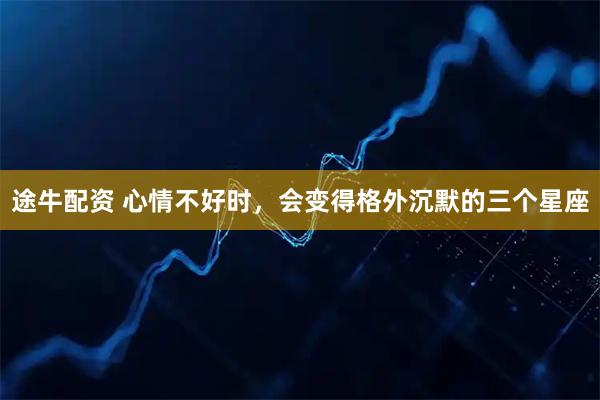 途牛配资 心情不好时，会变得格外沉默的三个星座