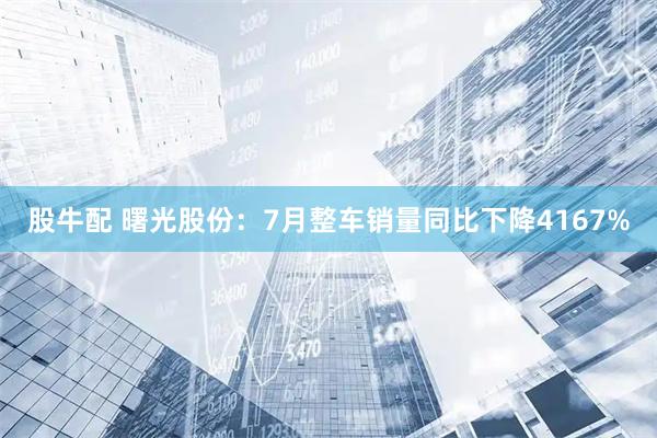 股牛配 曙光股份：7月整车销量同比下降4167%