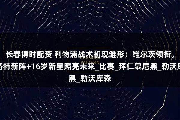 长春博时配资 利物浦战术初现雏形：维尔茨领衔，斯洛特新阵+16岁新星照亮未来_比赛_拜仁慕尼黑_勒沃库森