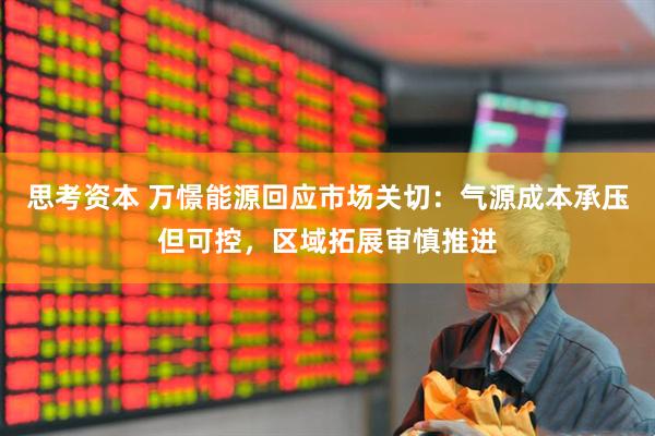 思考资本 万憬能源回应市场关切：气源成本承压但可控，区域拓展审慎推进