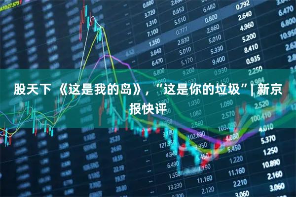 股天下 《这是我的岛》, “这是你的垃圾”| 新京报快评